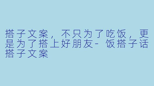 搭子文案，不只为了吃饭，更是为了搭上好朋友-饭搭子话搭子文案