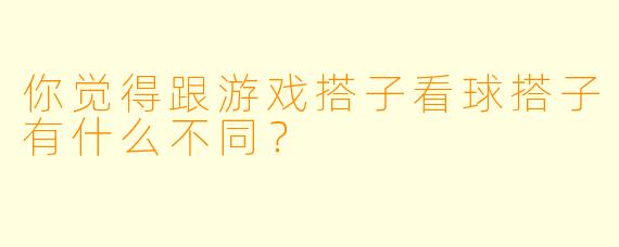 你觉得跟游戏搭子看球搭子有什么不同？