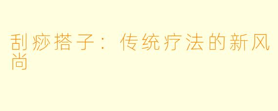 刮痧搭子：传统疗法的新风尚