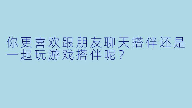 你更喜欢跟朋友聊天搭伴还是一起玩游戏搭伴呢？