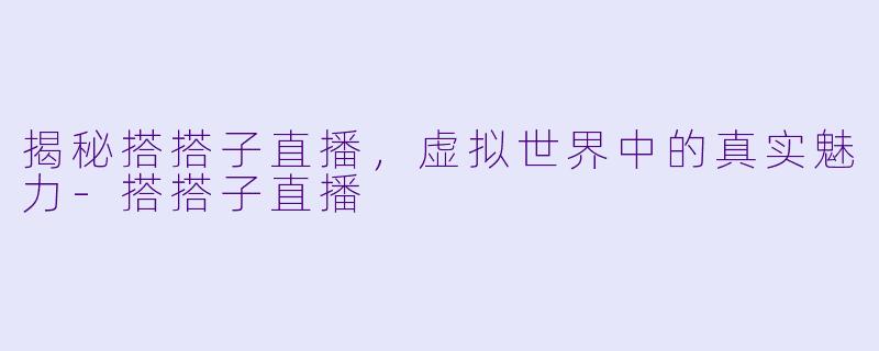 揭秘搭搭子直播，虚拟世界中的真实魅力-搭搭子直播