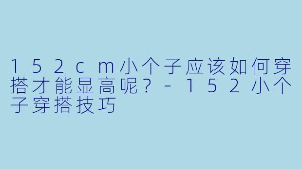 152cm小个子应该如何穿搭才能显高呢?