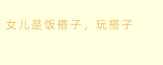 女儿是饭搭子，玩搭子