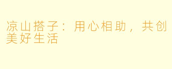 凉山搭子：用心相助，共创美好生活
