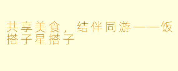 共享美食，结伴同游——饭搭子星搭子