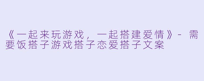 《一起来玩游戏，一起搭建爱情》-需要饭搭子游戏搭子恋爱搭子文案