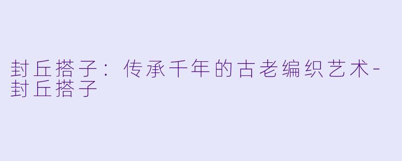 封丘搭子：传承千年的古老编织艺术-封丘搭子