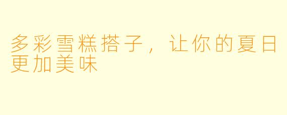 多彩雪糕搭子，让你的夏日更加美味