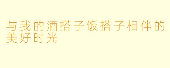 与我的酒搭子饭搭子相伴的美好时光
