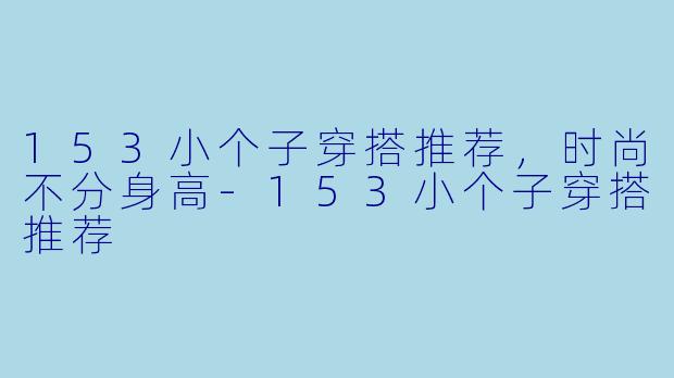 153小个子穿搭推荐，时尚不分身高-153小个子穿搭推荐