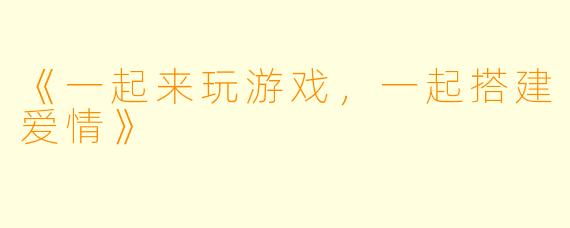《一起来玩游戏，一起搭建爱情》
