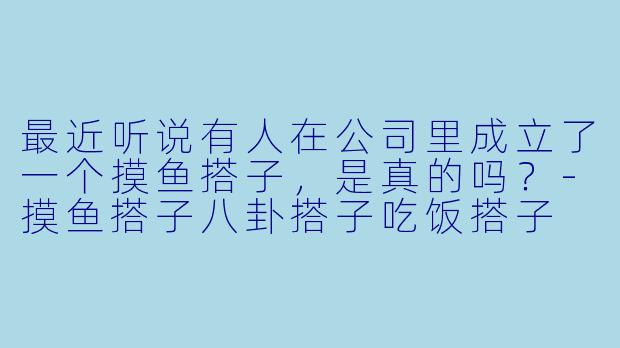 最近听说有人在公司里成立了一个摸鱼搭子，是真的吗？