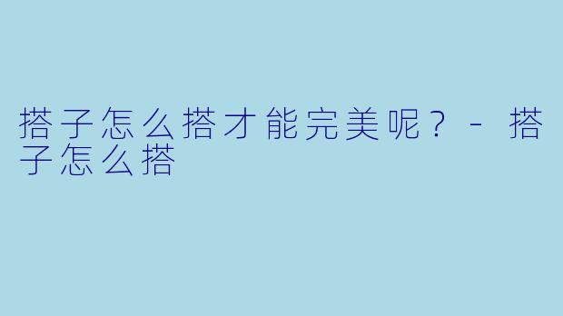 搭子怎么搭才能完美呢？-搭子怎么搭