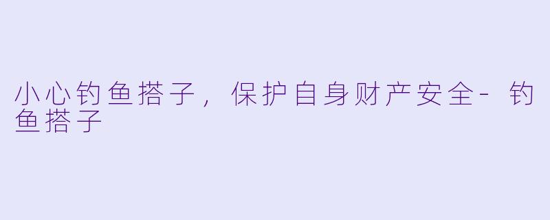 小心钓鱼搭子，保护自身财产安全-钓鱼搭子