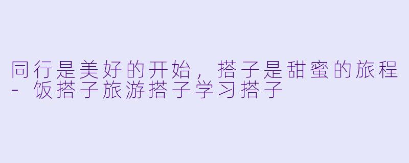 同行是美好的开始，搭子是甜蜜的旅程-饭搭子旅游搭子学习搭子