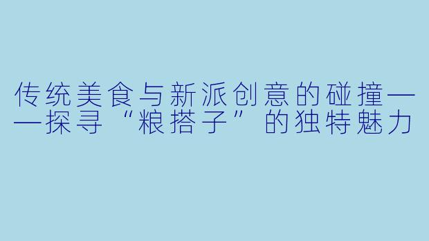 传统美食与新派创意的碰撞——探寻“粮搭子”的独特魅力