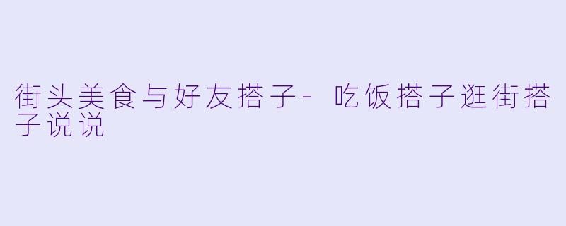 街头美食与好友搭子-吃饭搭子逛街搭子说说