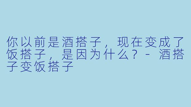 你以前是酒搭子，现在变成了饭搭子，是因为什么？