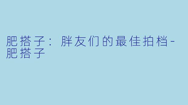 肥搭子：胖友们的最佳拍档-肥搭子