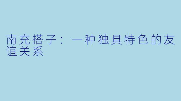 南充搭子：一种独具特色的友谊关系
