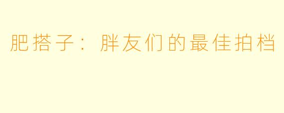 肥搭子：胖友们的最佳拍档