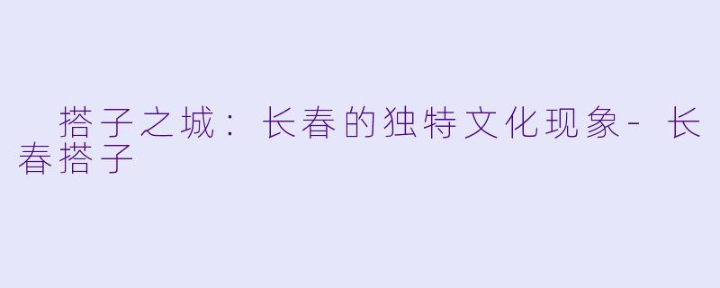  搭子之城：长春的独特文化现象-长春搭子
