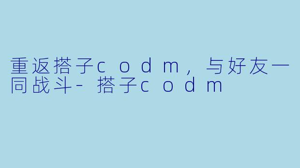 重返搭子codm，与好友一同战斗-搭子codm