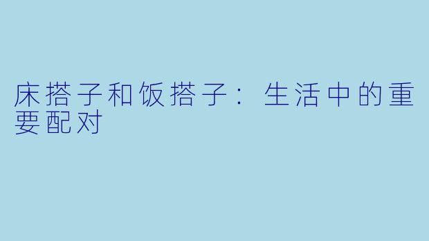 床搭子和饭搭子：生活中的重要配对