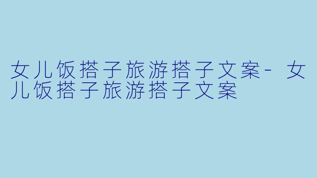 女儿饭搭子旅游搭子文案-女儿饭搭子旅游搭子文案