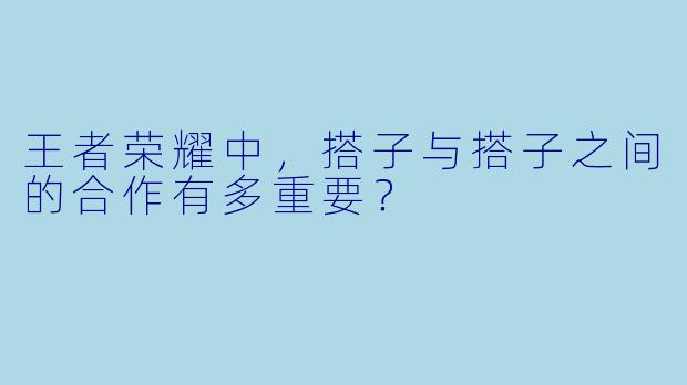 王者荣耀中，搭子与搭子之间的合作有多重要？