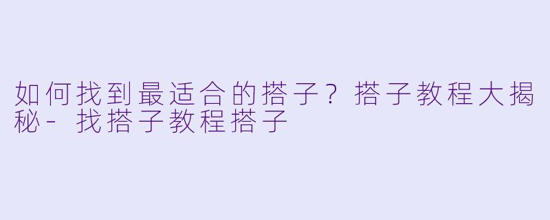 如何找到最适合的搭子？搭子教程大揭秘-找搭子教程搭子