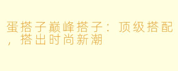 蛋搭子巅峰搭子：顶级搭配，搭出时尚新潮
