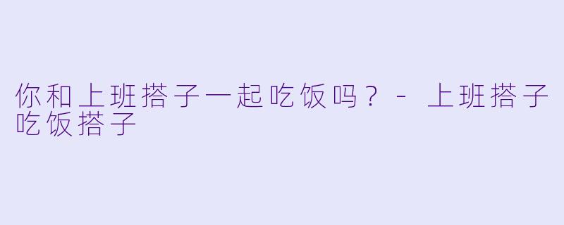 你和上班搭子一起吃饭吗？