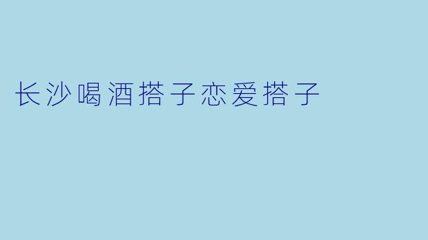 长沙喝酒搭子恋爱搭子