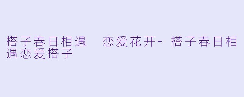 搭子春日相遇 恋爱花开-搭子春日相遇恋爱搭子