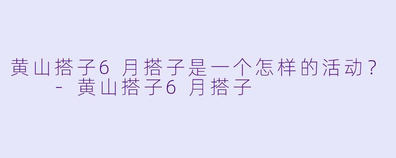 黄山搭子6月搭子是一个怎样的活动？  