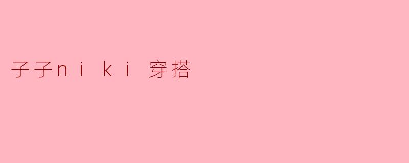 子子niki的穿搭风格是怎样的？
