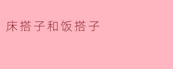 床搭子和饭搭子:生活中的重要配对