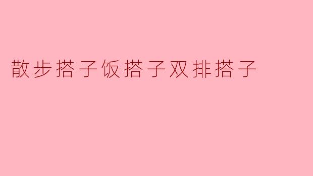 散步搭子饭搭子双排搭子分别是什么意思？