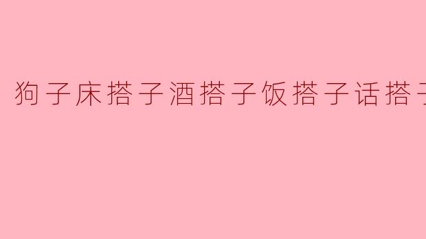 狗子床搭子酒搭子饭搭子话搭子，究竟是什么意思呢？