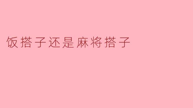 你更喜欢找一个饭搭子还是麻将搭子？