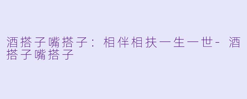 酒搭子嘴搭子：相伴相扶一生一世-酒搭子嘴搭子