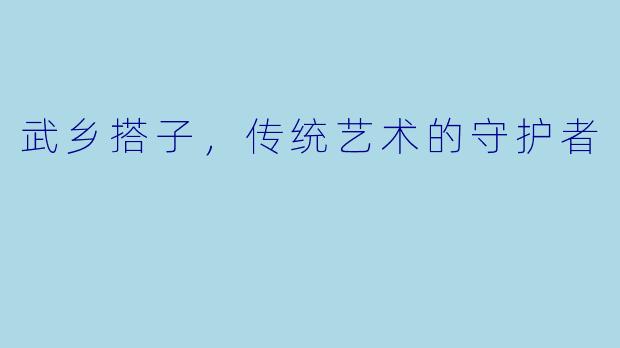 武乡搭子，传统艺术的守护者