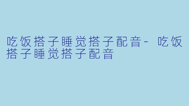 吃饭搭子睡觉搭子配音-吃饭搭子睡觉搭子配音