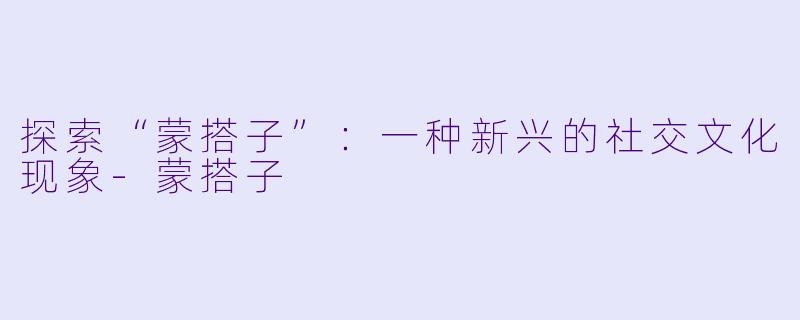 探索“蒙搭子”:一种新兴的社交文化现象