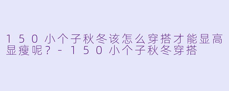 150小个子秋冬该怎么穿搭才能显高显瘦呢？