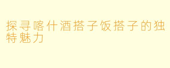 探寻喀什酒搭子饭搭子的独特魅力