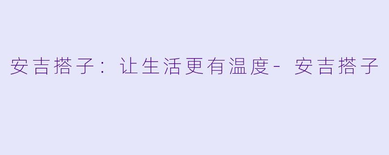安吉搭子：让生活更有温度-安吉搭子
