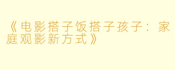 《电影搭子饭搭子孩子：家庭观影新方式》
