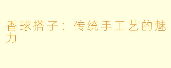 香球搭子:传统手工艺的魅力